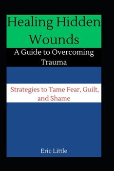 Paperback Healing Hidden Wounds: A Guide to Overcoming Trauma: Strategies to Tame Fear, Guilt, and Shame Book