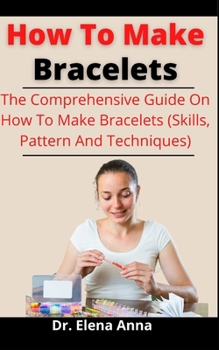 Paperback How To Make Bracelets: The Comprehensive Guide On How To Make Bracelets (Skills, Pattern And Techniques) Book