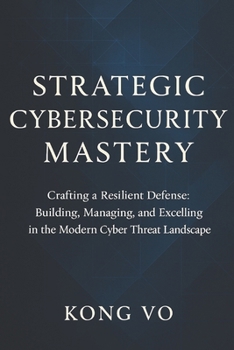Paperback Strategic Cybersecurity Mastery: Crafting a Resilient Defense: Building, Managing, and Excelling in the Modern Cyber Threat Landscape Book