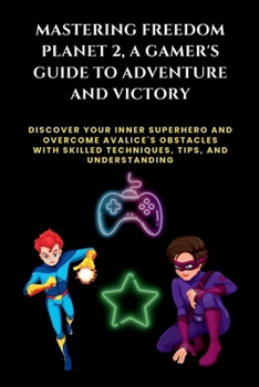 Paperback Mastering Freedom Planet 2, A Gamer's Guide to Adventure and Victory: Discover Your Inner Superhero and Overcome Avalice's Obstacles with Skilled Tech Book