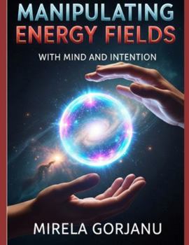 Manipulating Energy Fields with Mind and Intention: The Hidden Science of Influence, Healing, Attraction, and Reality Shaping (Spirituality)