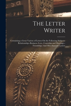 Paperback The Letter Writer: Containing a Great Variety of Letters On the Following Subjects: Relationship--Business--Love, Courtship and Marriage- Book