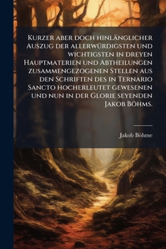 Kurzer Aber Doch Hinl�nglicher Auszug Der Aller Merkw�rdigsten Und Wichtigsten, in Dreyen Hauptmaterien Und Abtheilungen Zusammen Gezogenen Stellen/Jakob Boehm...