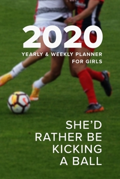 2020 Yearly And Weekly Planner for Girls - She'd Rather Be Kicking A Ball: Gift Organizer For Women Who Play Football