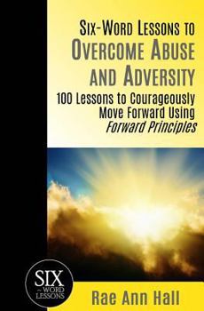 Paperback Six-Word Lessons to Overcome Abuse and Adversity: 100 Lessons to Courageously Move Forward Using Forward Principles Book