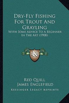 Dry-Fly Fishing for Trout and Grayling: With Some Advice to a Beginner in the Art