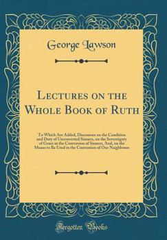 Hardcover Lectures on the Whole Book of Ruth: To Which Are Added, Discourses on the Condition and Duty of Unconverted Sinners, on the Sovereignty of Grace in th Book