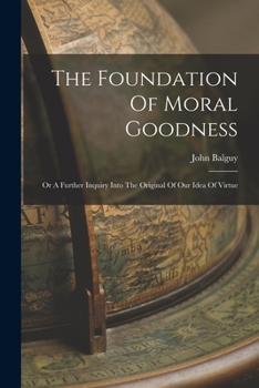 Paperback The Foundation Of Moral Goodness: Or A Further Inquiry Into The Original Of Our Idea Of Virtue Book