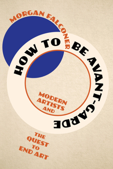 Hardcover How to Be Avant-Garde: Modern Artists and the Quest to End Art Book