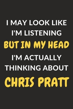 I May Look Like I'm Listening But In My Head I'm Actually Thinking About Chris Pratt: Chris Pratt Journal Notebook to Write Down Things, Take Notes, ... or Keep Track of Habits (6" x 9" - 120 Pages)