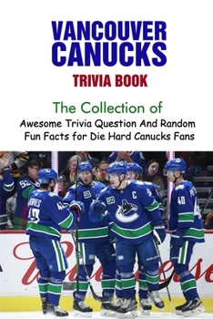 Vancouver Canucks Trivia Book: The Collection of Awesome Trivia Question And Random Fun Facts for Die-Hard Canucks Fans