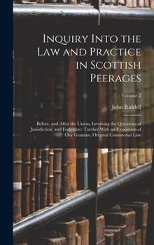 Hardcover Inquiry Into the Law and Practice in Scottish Peerages: Before, and After the Union; Involving the Questions of Jurisdiction, and Forfeiture: Toether Book