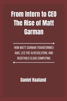 From Intern to CEO The Rise of Matt Garman: How Matt Garman Transformed AWS, Led the AI Revolution, and Redefined Cloud Computing