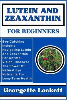 Paperback Lutein and Zeaxanthin for Beginners: Eye-Catching Insights, Navigating Lutein And Zeaxanthin For Optimal Vision, Discover The Power Of Natural Eye Nut Book