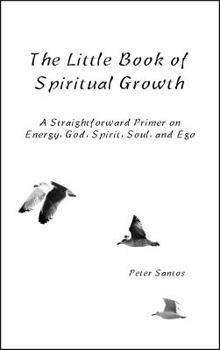 Paperback The Little Book of Spiritual Growth: A Straightforward Primer on Energy, God, Spirit, Soul and Ego Book