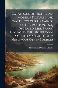 Catalogue of high-class modern pictures and water-colour drawings of H.T. Morton, Esq., deceased, Mrs. Frank, deceased, the property of a gentleman, and from numerous other sources