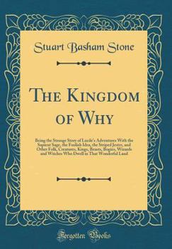 Hardcover The Kingdom of Why: Being the Strange Story of Lucile's Adventures with the Sapient Sage, the Foolish Idea, the Striped Jester, and Other Book