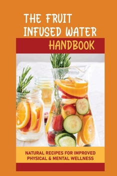 Paperback The Fruit Infused Water Handbook: Natural Recipes For Improved Physical & Mental Wellness Book
