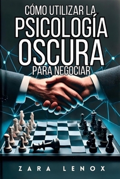 CÓMO UTILIZAR LA PSICOLOGÍA OSCURA PARA NEGOCIAR: Consigue Lo Que Quieres SIN Mostrar Debilidad, Incluso en Situaciones Extremadamente Competitivas (Spanish Edition)