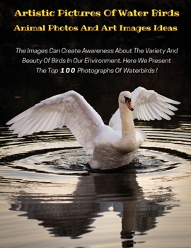 Artistic Pictures of Water Birds with Descriptive Text - Animal Photos and Art Images Ideas - HD Colorful Book: The Images Can Create Awareness About The Variety And Beauty Of Birds In Our Environment