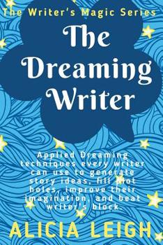 The Dreaming Writer: Applied dreaming techniques every writer can use to generate story ideas, fill plot holes, improve their imagination, and beat writer's block: Book 1 in the Writer's Magic series