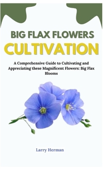 BIG FLAX FLOWERS CULTIVATION: A Comprehensive Guide to Cultivating and Appreciating these Magnificent Flowers: Big Flax Blooms