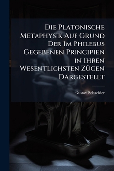 Die Platonische Metaphysik Auf Grund Der Im Philebus Gegebenen Principien in Ihren Wesentlichsten Zügen Dargestellt