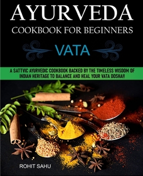 Paperback Ayurveda Cookbook For Beginners: Vata: A Sattvic Ayurvedic Cookbook Backed by the Timeless Wisdom of Indian Heritage to Balance and Heal Your Vata Dos Book