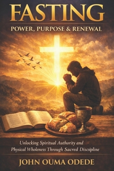 FASTING: POWER PURPOSE & RENEWAL: Unlocking Spiritual Authority and Physical Wholeness Through Sacred Discipline