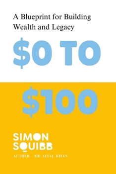 $0 to $100M : The Simon Squibb Blueprint: A Step-by-Step Guide to Building Wealth and Creating a Life of Purpose