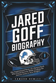 JARED GOFF BIOGRAPHY: The Inspirational Story of a Quarterback Who Found Success While Leading the Detroit Lions to New Heights