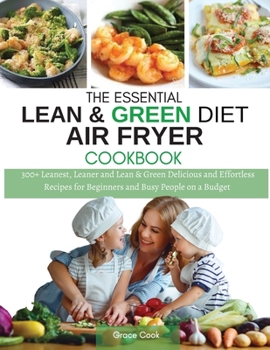The Essential Lean and Green Diet Air Fryer Cookbook: 300+ Leanest, Leaner and Lean and Green Delicious and Effortless Recipes for Beginners and Busy People on a Budget