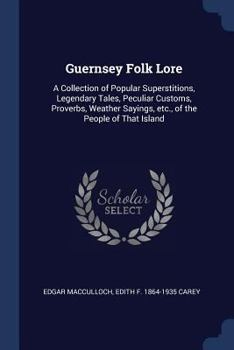 Paperback Guernsey Folk Lore: A Collection of Popular Superstitions, Legendary Tales, Peculiar Customs, Proverbs, Weather Sayings, etc., of the Peop Book