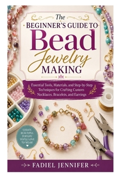Paperback The Beginner's Guide to Bead Jewelry Making: Essential Tools, Materials, and Step-by-Step Techniques for Crafting Custom Necklaces, Bracelets, and Ear Book