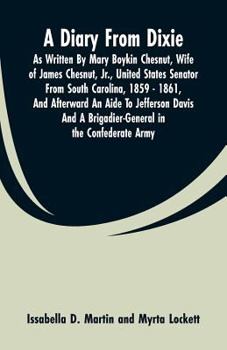 A Diary From Dixie: As Written By Mary Boykin Chesnut, Wife Of James Chesnut, Jr., United States Senator From South Carolina, 1859 - 1861, And ... A Brigadier-General In The Confederate Army
