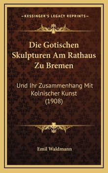 Hardcover Die Gotischen Skulpturen Am Rathaus Zu Bremen: Und Ihr Zusammenhang Mit Kolnischer Kunst (1908) [German] Book