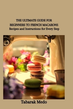 Paperback The Ultimate Guide for Beginners to French Macarons: Recipes and Instructions for Every Step Book