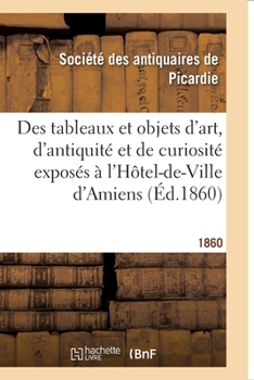 Paperback Exposition Provinciale. Notice Des Tableaux Et Objets d'Art, d'Antiquité Et de Curiosité: Exposés À l'Hôtel-De-Ville d'Amiens Du 20 Mai Au 7 Juil. 186 [French] Book