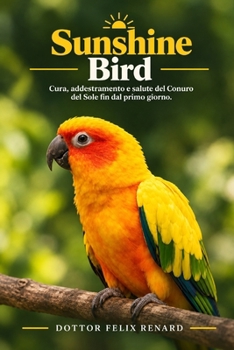 Sunshine Bird: Cura, addestramento e salute del Conuro del Sole fin dal primo giorno. (Italian Edition)