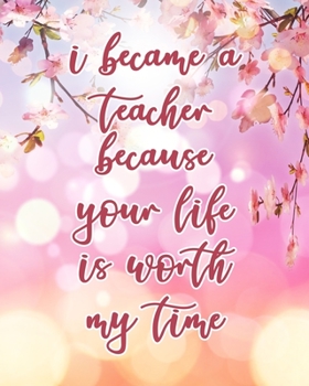 Paperback I Became A Teacher Because Your Life Is Worth My Time: Teacher Planner Appreciation Notebook Or Journal Book