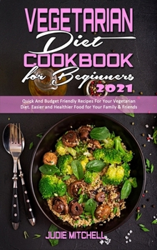 Hardcover Vegetarian Diet Cookbook for Beginners 2021: Quick And Budget Friendly Recipes For Your Vegetarian Diet. Easier and Healthier Food for Your Family & F Book