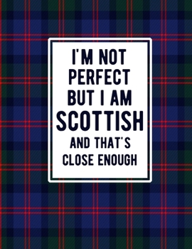 I'm Not Perfect But I Am Scottish And That's Close Enough: Funny Scottish Notebook Tartan Plaid Cover Scottish Gifts Scotland Heritage