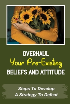 Paperback Overhaul Your Pre-Existing Beliefs And Attitude: Steps To Develop A Strategy To Defeat: Your Attention And Energy Book