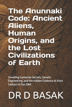 The Anunnaki Code: Ancient Aliens, Human Origins, and the Lost Civilizations of Earth: Unveiling Sumerian Secrets, Genetic Engineering, and the Hidden Evidence of Alien Contact in Our DNA