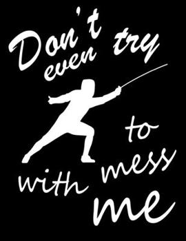 Don't Even Try to Mess With Me: Fencing Training Journal, Funny Fencing Sport & Novelty Gift Idea for Fencer, Fencer Gift Notebook for Scores, Diary, ... Fencing, Sabre Fencing, Love Fencing Sport