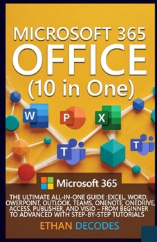 MICROSOFT 365 OFFICE (10 in One): THE ULTIMATE ALL-IN-ONE GUIDE :EXCEL, WORD, POWERPOINT, OUTLOOK, TEAMS, ONENOTE, ONEDRIVE, ACCESS, AND VISIO – FROM BEGINNER TO ADVANCED WITH STEP-BY-STEP