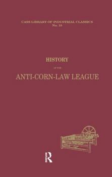 History of the Anti-Corn Law League (Library of Industrial Classics.)