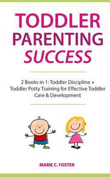 Toddler Parenting Success: 2 Books in 1: Toddler Discipline + Toddler Potty Training for Effective Toddler Care & Development (Includes Quick Start Action Steps for Parenting Success)