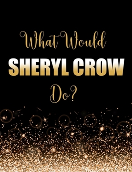 What Would Sheryl Crow Do?: Large Notebook/Diary/Journal for Writing 100 Pages, Sheryl Crow Gift for Fans