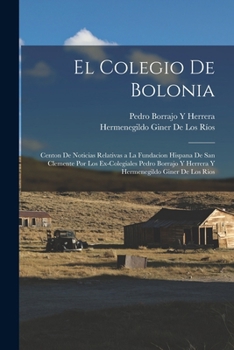 El Colegio De Bolonia: Centon De Noticias Relativas a La Fundacion Hispana De San Clemente Por Los Ex-Colegiales Pedro Borrajo Y Herrera Y Hermenegildo Giner De Los Rios